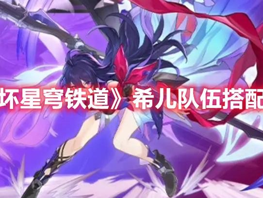 星穹铁道希儿搭配什么角色厉害？希儿队伍搭配推荐