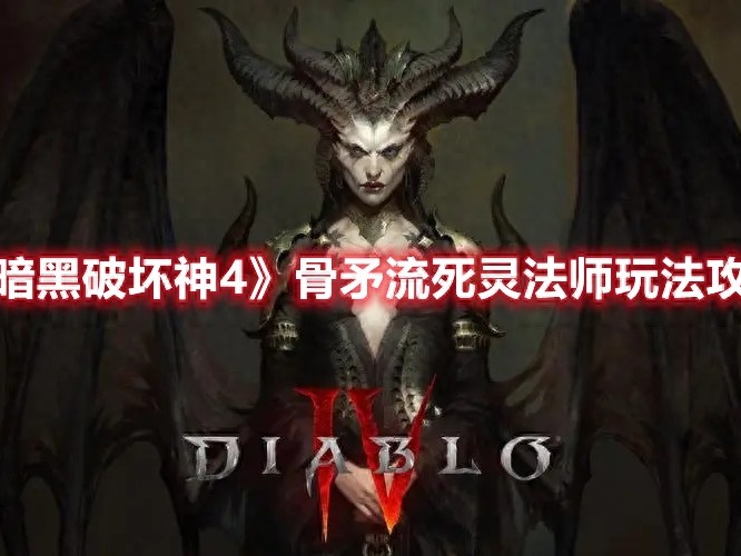 暗黑破坏神4骨矛流死灵法师怎么玩-暗黑破坏神4骨矛流死灵法师玩法攻略