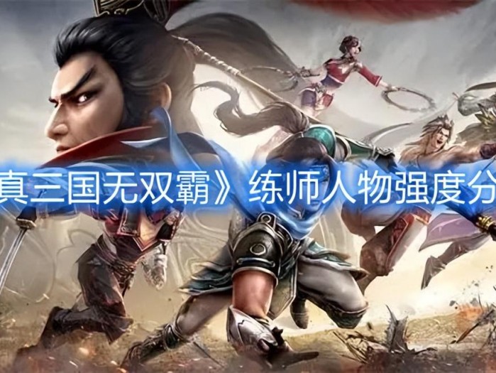 真三国无双霸哪个武将值得培养？练师人物强度分析