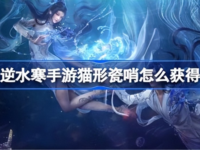 逆水寒手游猫形瓷哨怎么获得？猫形瓷哨获取流程一览