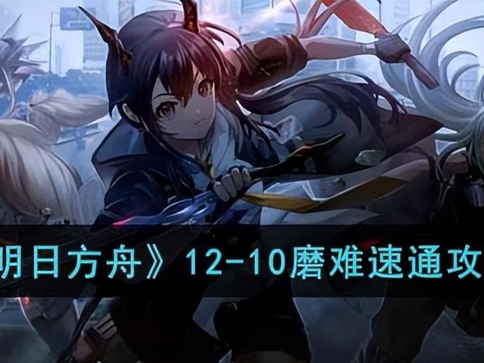 明日方舟12-10磨难怎么通关？磨难速通攻略