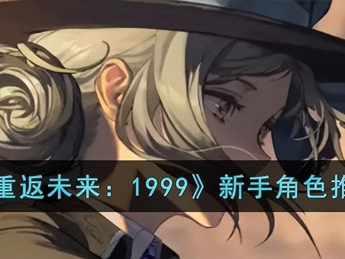 重返未来1999新手角色培养推荐-新手角色怎么选