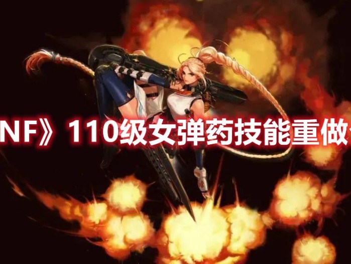 dnf女弹药110版本装备介绍-弹药技能重做详解