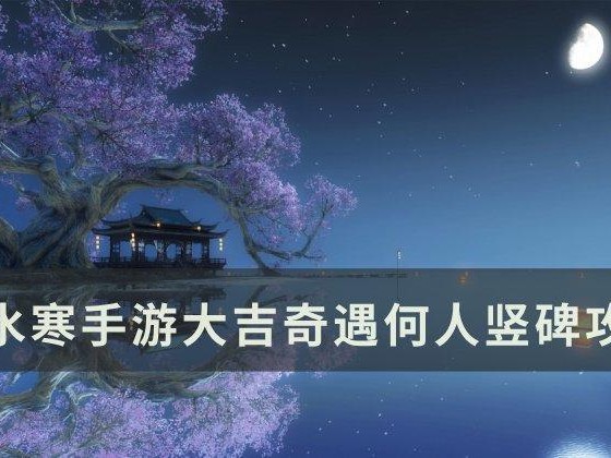 逆水寒手游奇遇何人竖碑怎么完成？大吉奇遇何人竖碑攻略