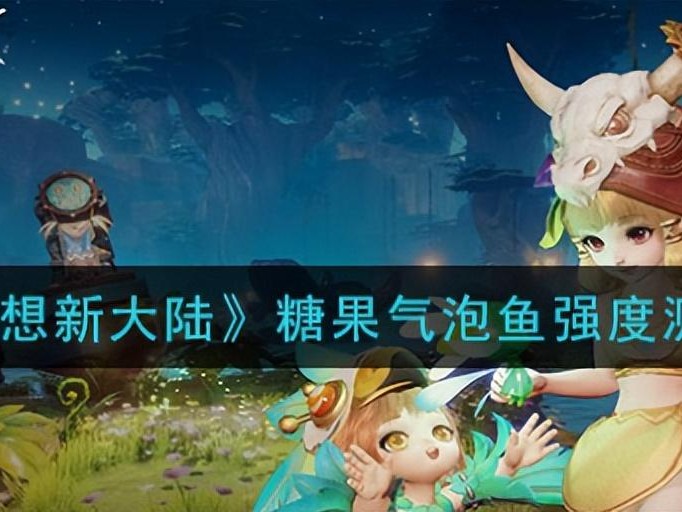 梦想新大陆手游测评-糖果气泡鱼强度测评