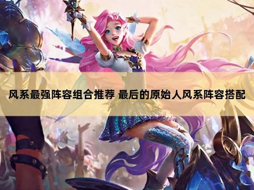 最后的原始人最强阵容推荐-风系最强阵容组合攻略