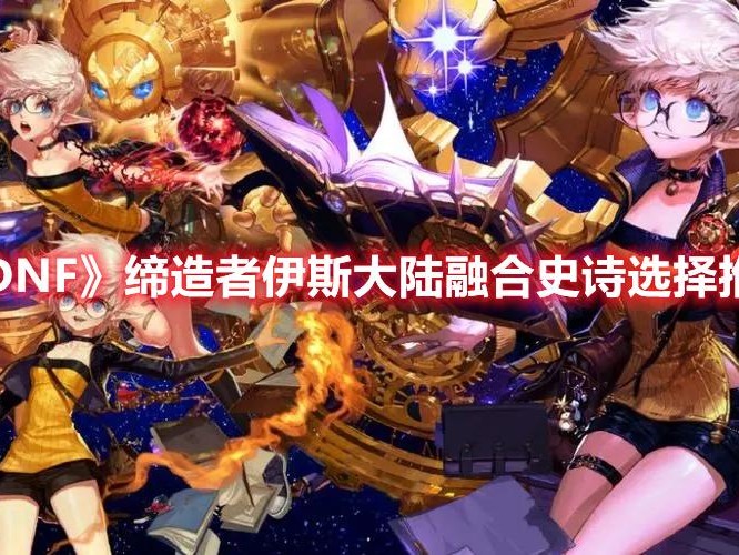 dnf缔造者装备推荐-缔造者伊斯大陆融合史诗选择详解